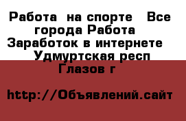 Работа  на спорте - Все города Работа » Заработок в интернете   . Удмуртская респ.,Глазов г.